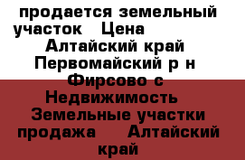 продается земельный участок › Цена ­ 600 000 - Алтайский край, Первомайский р-н, Фирсово с. Недвижимость » Земельные участки продажа   . Алтайский край